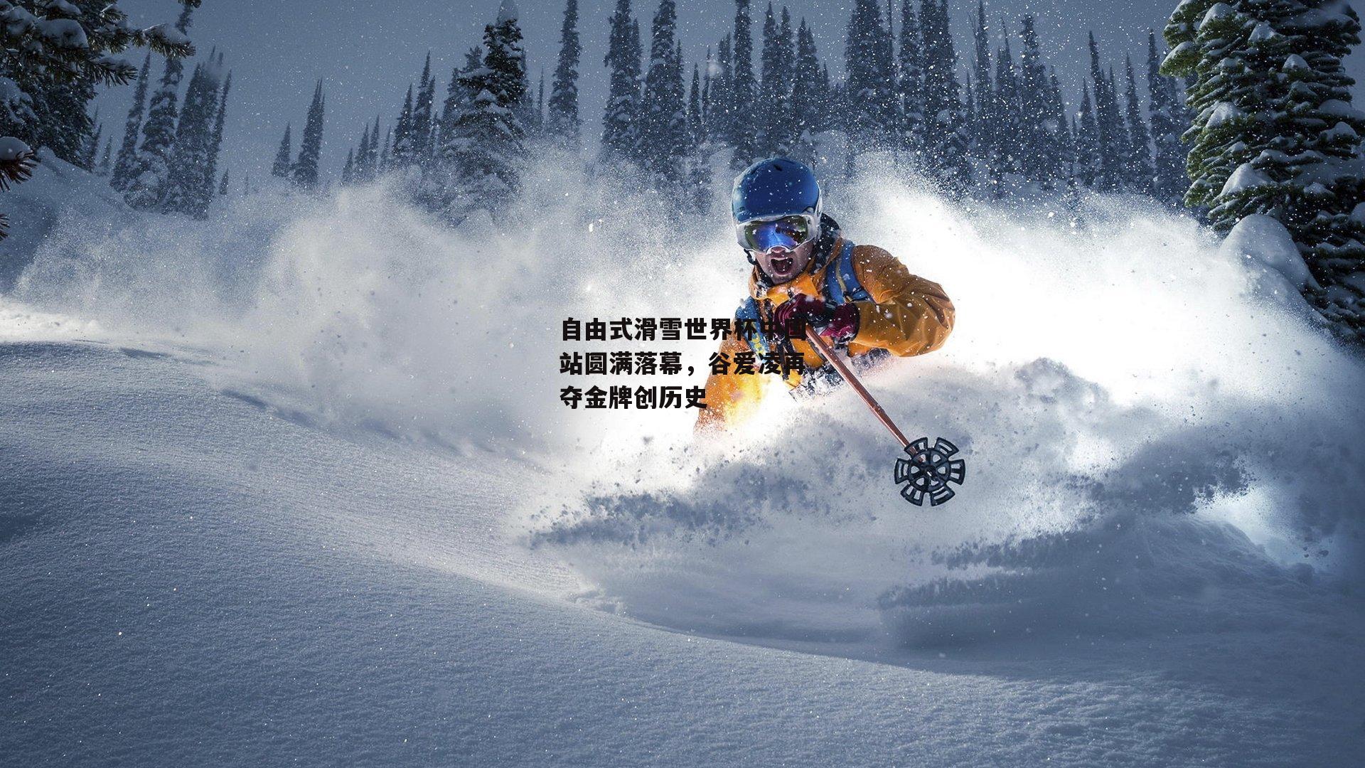 自由式滑雪世界杯中国站圆满落幕，谷爱凌再夺金牌创历史