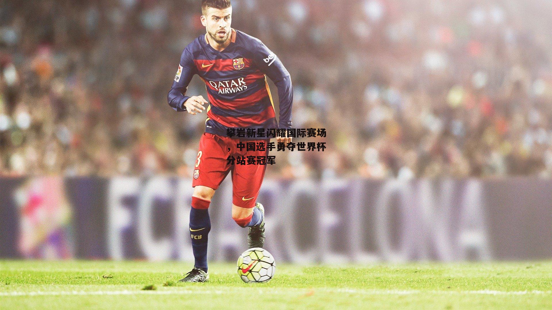 攀岩新星闪耀国际赛场,中国选手勇夺世界杯分站赛冠军