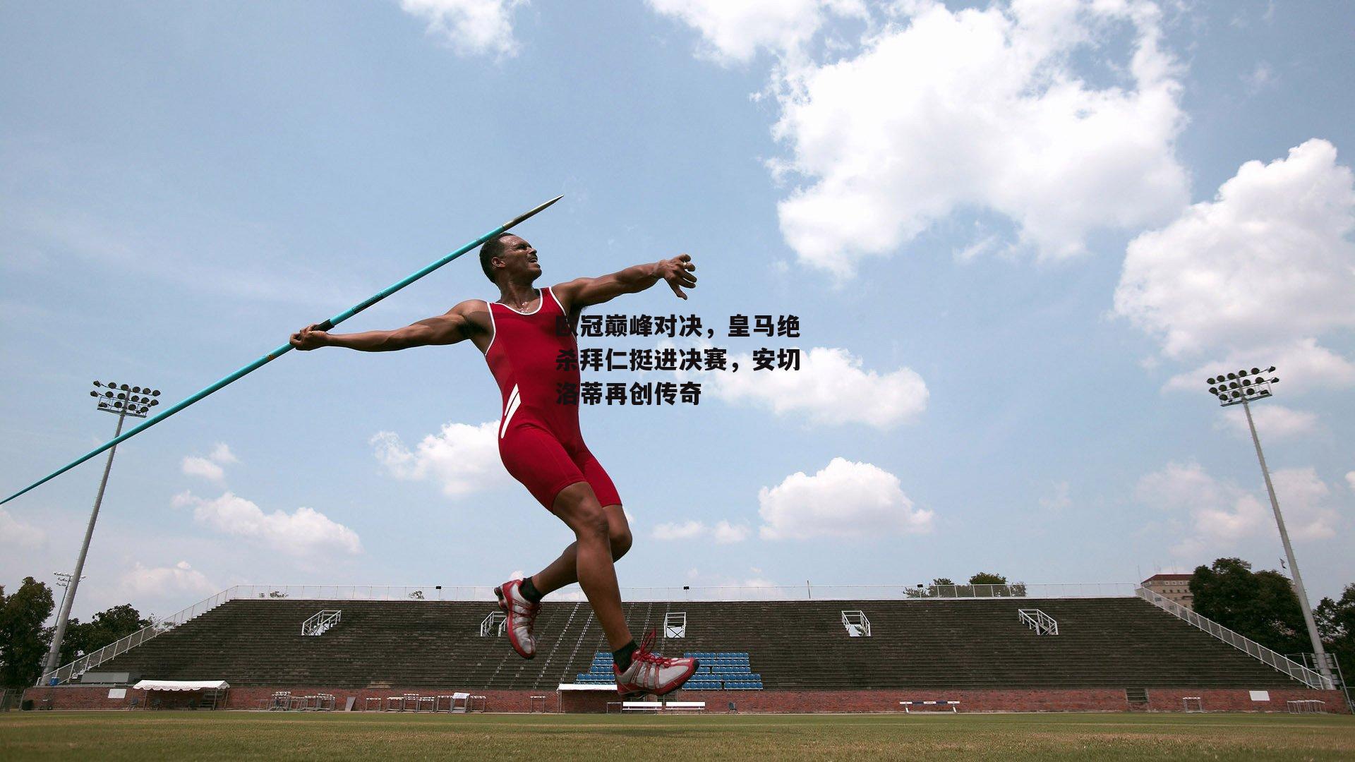 欧冠巅峰对决，皇马绝杀拜仁挺进决赛，安切洛蒂再创传奇