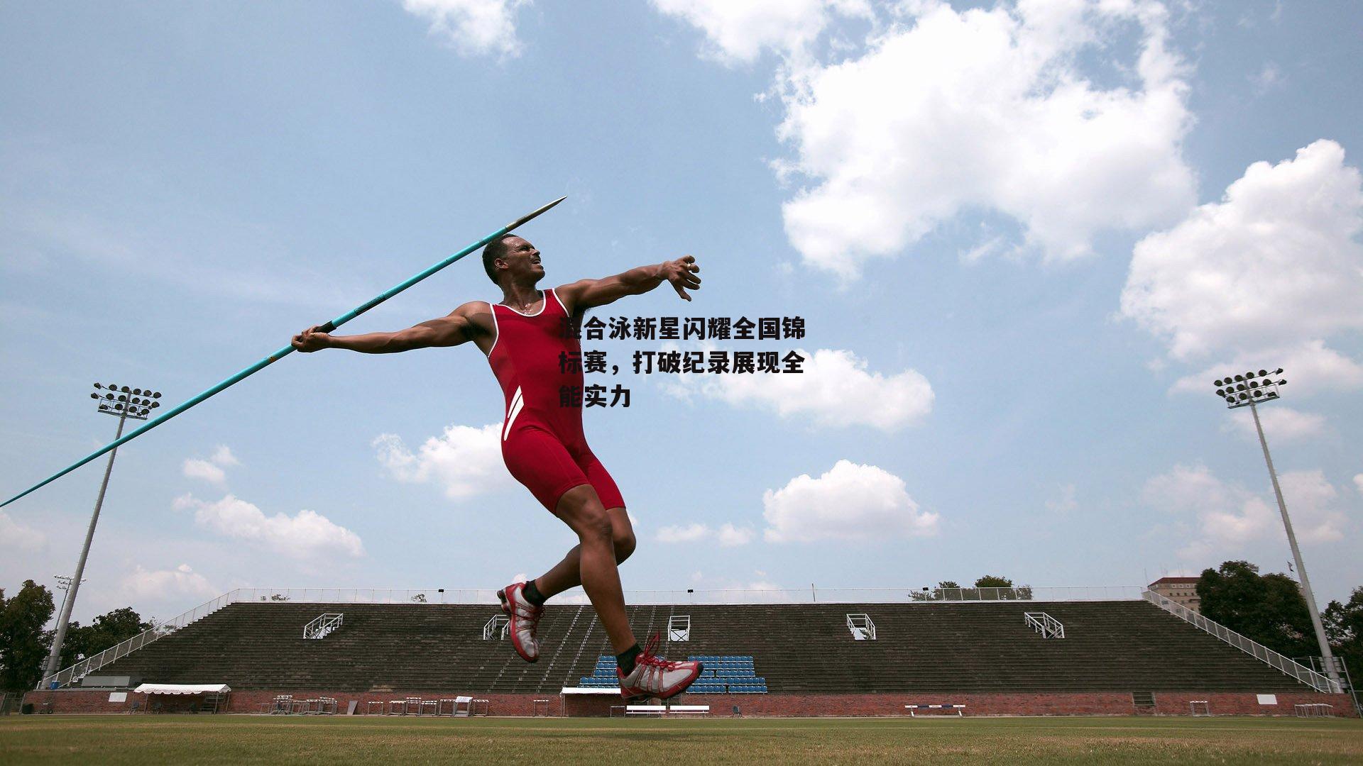 混合泳新星闪耀全国锦标赛,打破纪录展现全能实力