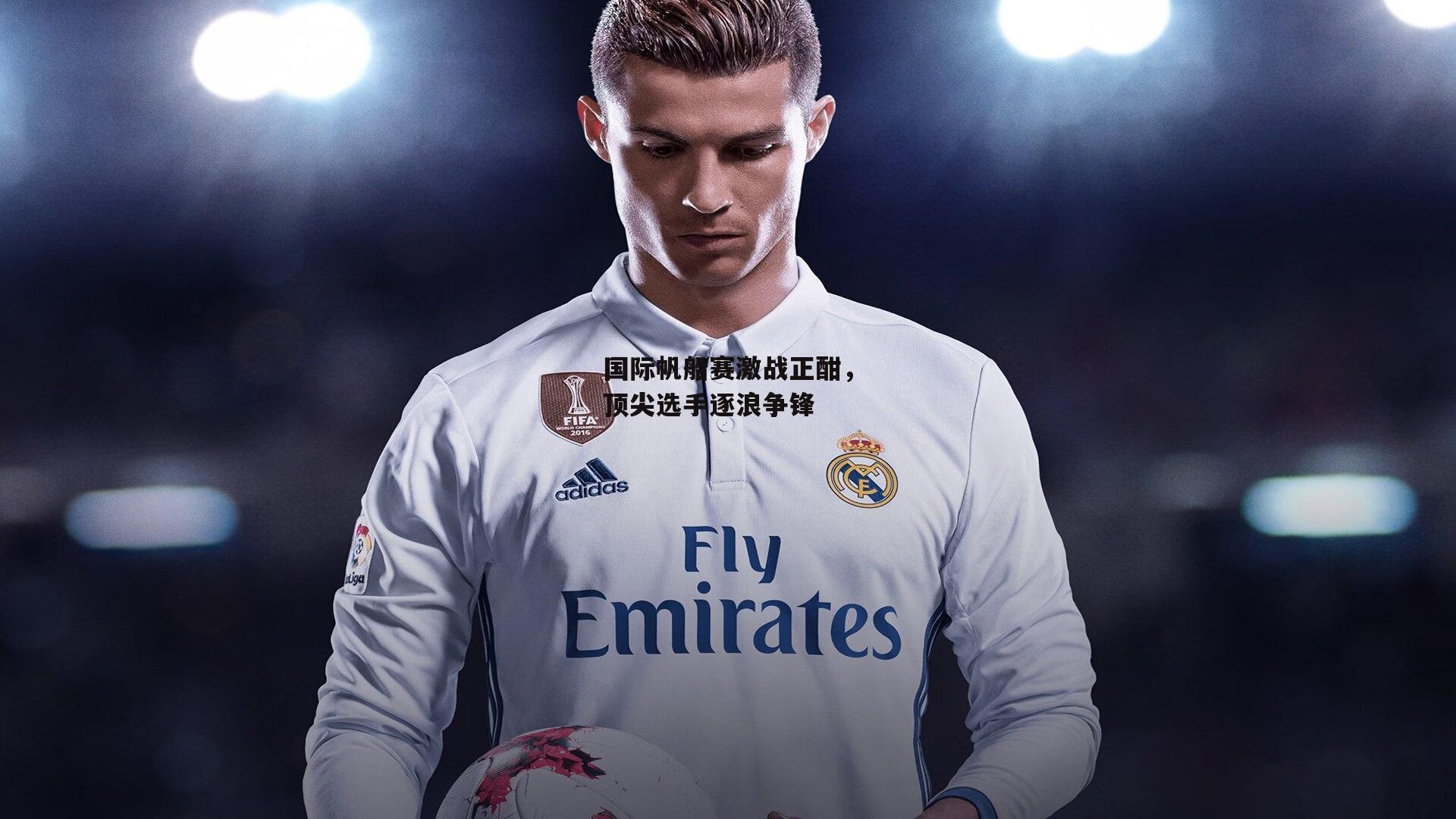 国际帆船赛激战正酣,顶尖选手逐浪争锋